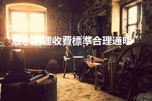 “廢水處理收費標準合理通明，助力綠色環(huán)保事業(yè)蓬勃進展”